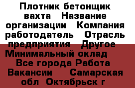 Плотник-бетонщик-вахта › Название организации ­ Компания-работодатель › Отрасль предприятия ­ Другое › Минимальный оклад ­ 1 - Все города Работа » Вакансии   . Самарская обл.,Октябрьск г.